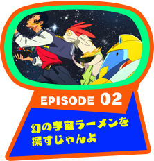 EPISODE 02　幻の宇宙ラーメンを探すじゃんよ