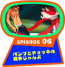 EPISODE 06　パンツとチョッキの戦争じゃんよ