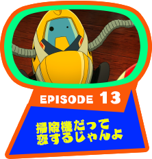 EPISODE 13　掃除機だって恋するじゃんよ