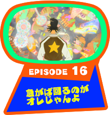 EPISODE 16　急がば回るのがオレじゃんよ
