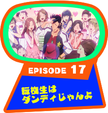 EPISODE 17　転校生はダンディじゃんよ