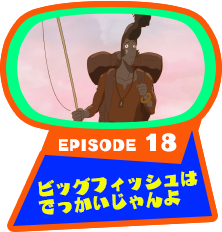 EPISODE 18　ビッグフィッシュはでっかいじゃんよ