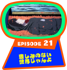 EPISODE 21　悲しみのない世界じゃんよ